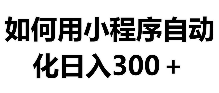 如何用小程序构建自动化日入300+（附操作手册+数据源清单）