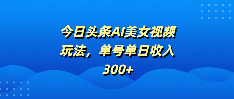 今日头条AI美女视频玩法,单号单日收入300+