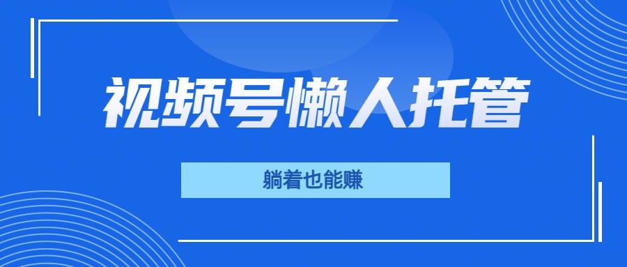 视频号代运营，从此实现躺赚梦；全程托管，号主只等收钱