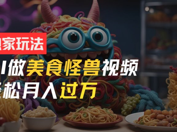 零门槛操作,AI美食怪兽短视频玩法,月入过万新手也能做!