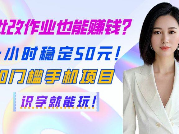批改作业也能赚钱?一小时稳定50元!0门槛手机项目,识字就能玩!