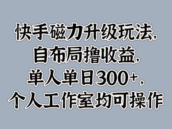 快手磁力升级玩法,自布局撸收益,单人单日300+,个人工作室均可操作