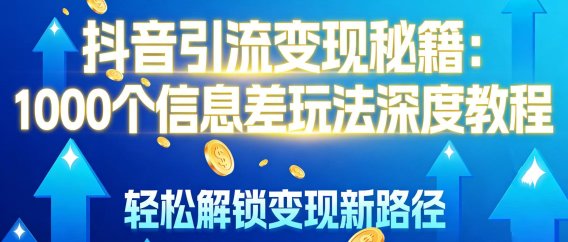 抖音引流变现秘籍:1000 个信息差玩法深度教程,轻松解锁变现新路径